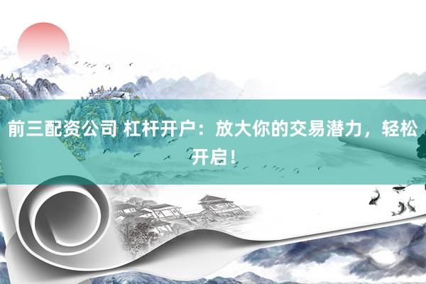 前三配资公司 杠杆开户：放大你的交易潜力，轻松开启！