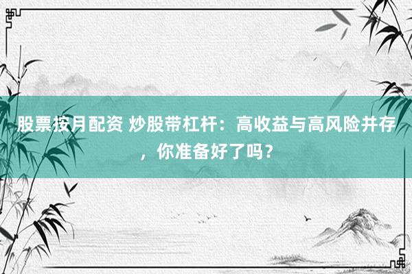 股票按月配资 炒股带杠杆：高收益与高风险并存，你准备好了吗？