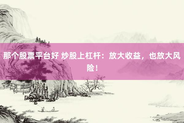 那个股票平台好 炒股上杠杆：放大收益，也放大风险！