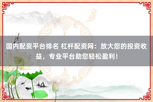 国内配资平台排名 杠杆配资网：放大您的投资收益，专业平台助您轻松盈利！
