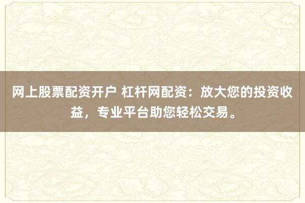 网上股票配资开户 杠杆网配资：放大您的投资收益，专业平台助您轻松交易。