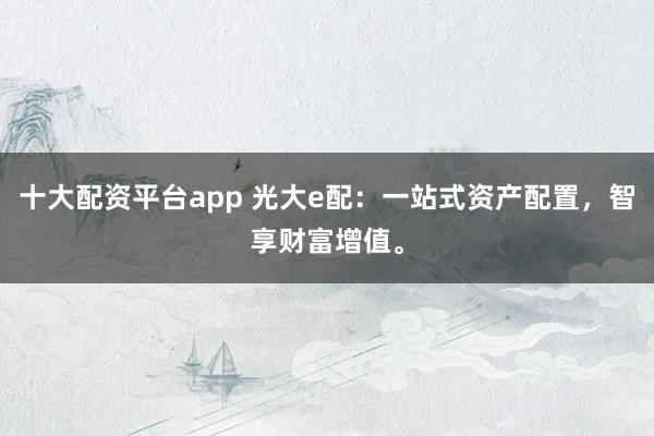 十大配资平台app 光大e配：一站式资产配置，智享财富增值。