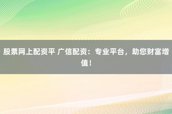 股票网上配资平 广信配资：专业平台，助您财富增值！