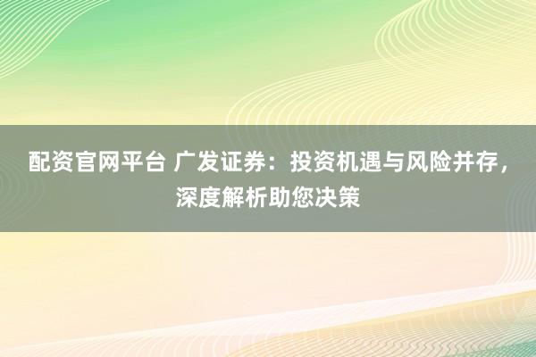 配资官网平台 广发证券：投资机遇与风险并存，深度解析助您决策