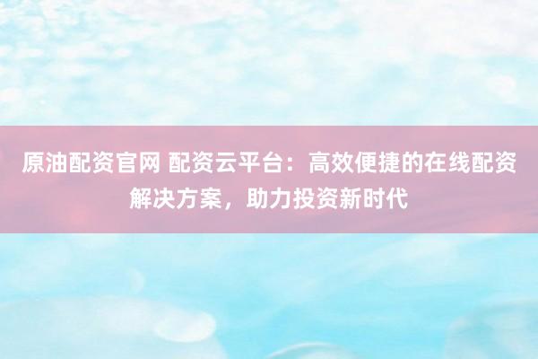 原油配资官网 配资云平台：高效便捷的在线配资解决方案，助力投资新时代