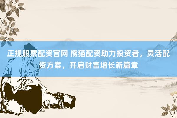 正规股票配资官网 熊猫配资助力投资者，灵活配资方案，开启财富增长新篇章