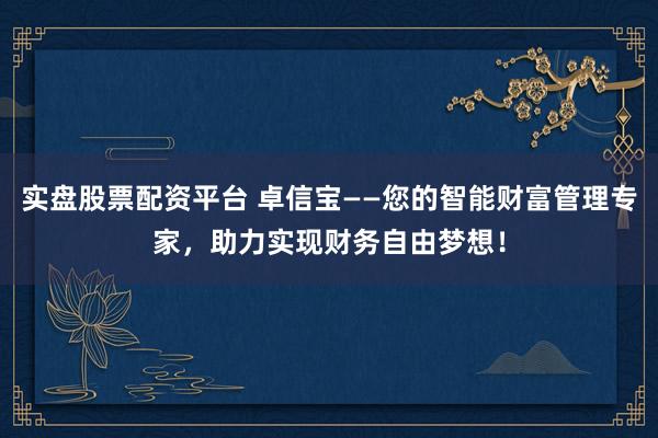 实盘股票配资平台 卓信宝——您的智能财富管理专家，助力实现财务自由梦想！