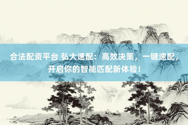 合法配资平台 弘大速配：高效决策，一键速配，开启你的智能匹配新体验！