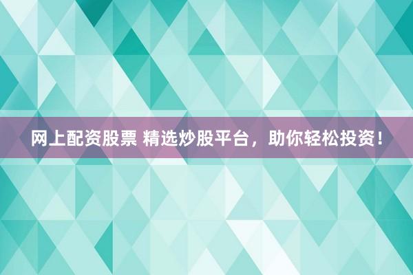 网上配资股票 精选炒股平台，助你轻松投资！