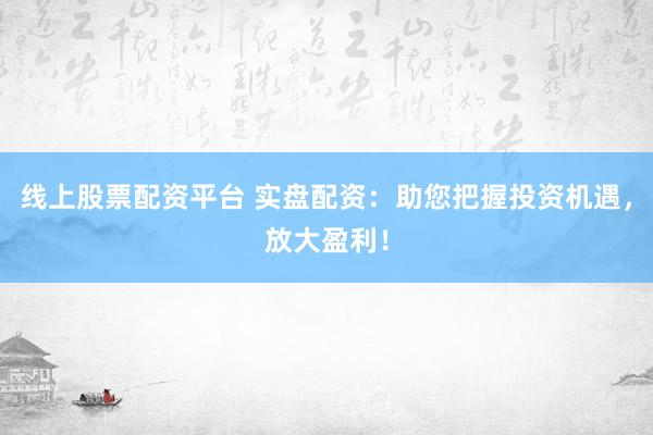 线上股票配资平台 实盘配资：助您把握投资机遇，放大盈利！