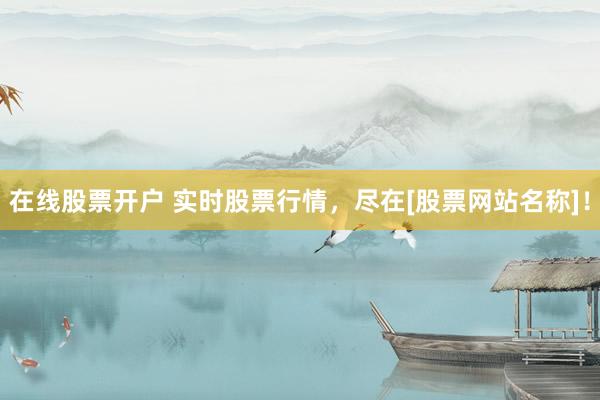 在线股票开户 实时股票行情，尽在[股票网站名称]！