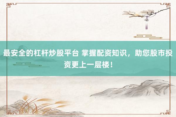 最安全的杠杆炒股平台 掌握配资知识，助您股市投资更上一层楼！
