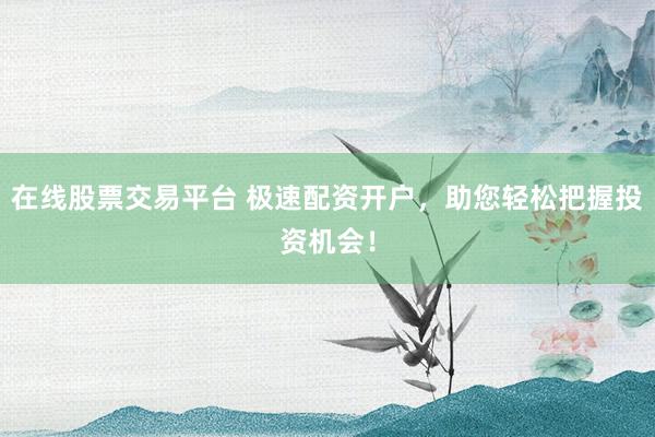 在线股票交易平台 极速配资开户，助您轻松把握投资机会！