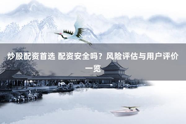 炒股配资首选 配资安全吗？风险评估与用户评价一览