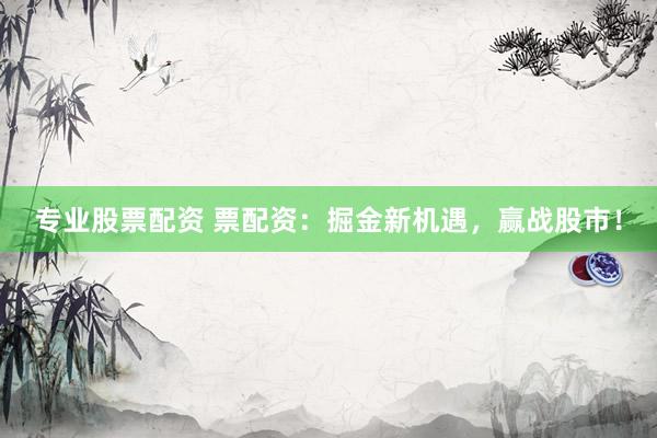 专业股票配资 票配资：掘金新机遇，赢战股市！