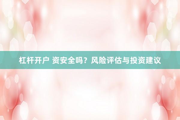 杠杆开户 资安全吗？风险评估与投资建议