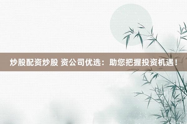 炒股配资炒股 资公司优选：助您把握投资机遇！