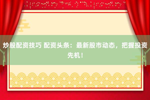 炒股配资技巧 配资头条：最新股市动态，把握投资先机！