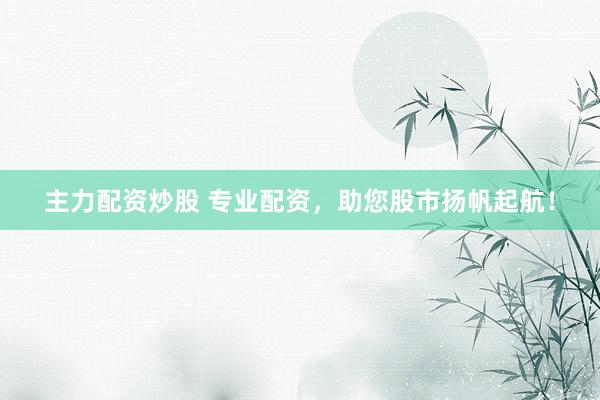 主力配资炒股 专业配资，助您股市扬帆起航！