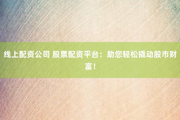 线上配资公司 股票配资平台：助您轻松撬动股市财富！