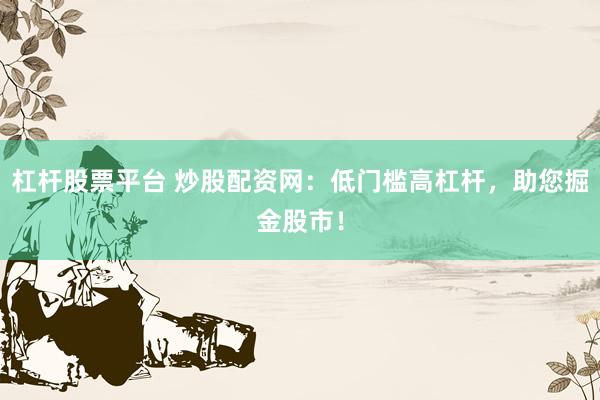 杠杆股票平台 炒股配资网：低门槛高杠杆，助您掘金股市！