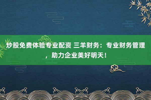 炒股免费体验专业配资 三羊财务：专业财务管理，助力企业美好明天！
