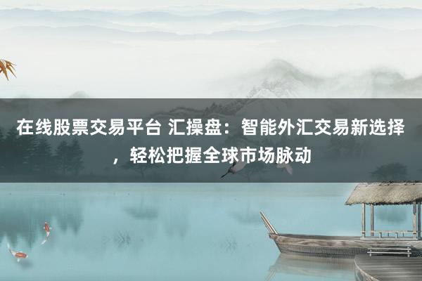 在线股票交易平台 汇操盘：智能外汇交易新选择，轻松把握全球市场脉动