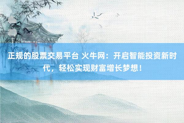 正规的股票交易平台 火牛网：开启智能投资新时代，轻松实现财富增长梦想！