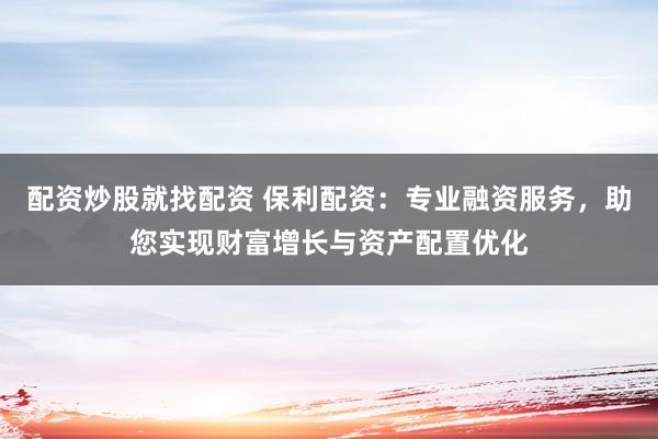 配资炒股就找配资 保利配资：专业融资服务，助您实现财富增长与资产配置优化