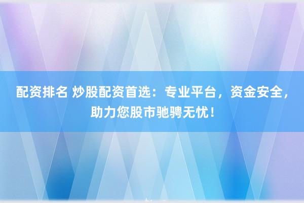 配资排名 炒股配资首选：专业平台，资金安全，助力您股市驰骋无忧！