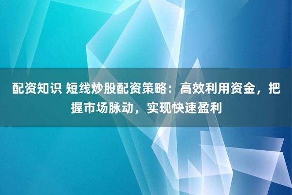 配资知识 短线炒股配资策略：高效利用资金，把握市场脉动，实现快速盈利