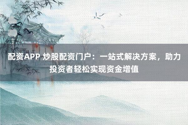 配资APP 炒股配资门户：一站式解决方案，助力投资者轻松实现资金增值