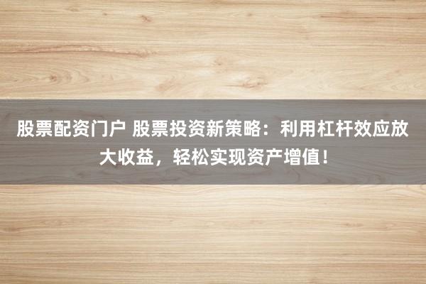 股票配资门户 股票投资新策略：利用杠杆效应放大收益，轻松实现资产增值！