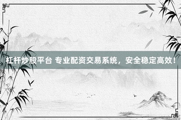 杠杆炒股平台 专业配资交易系统，安全稳定高效！