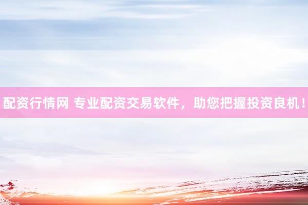 配资行情网 专业配资交易软件，助您把握投资良机！