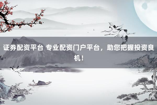 证券配资平台 专业配资门户平台，助您把握投资良机！