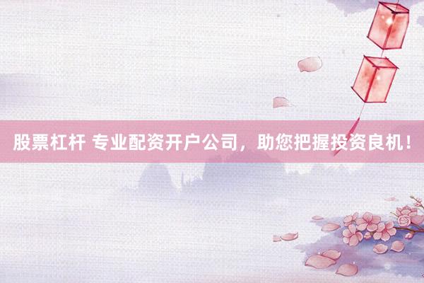 股票杠杆 专业配资开户公司，助您把握投资良机！