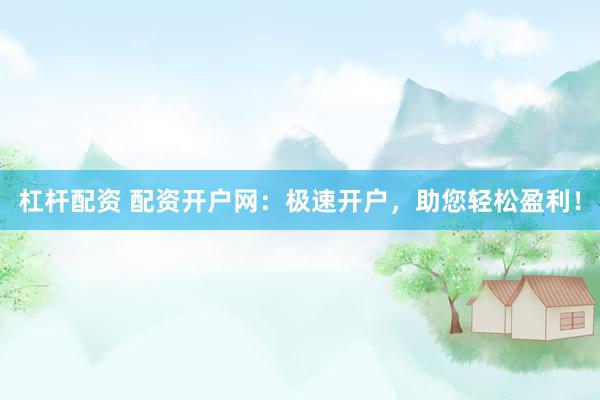 杠杆配资 配资开户网：极速开户，助您轻松盈利！