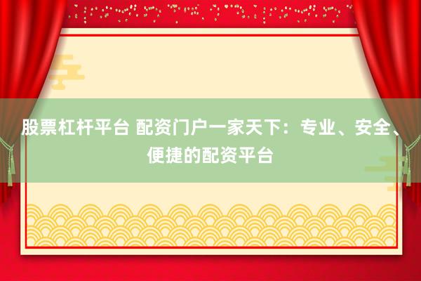 股票杠杆平台 配资门户一家天下：专业、安全、便捷的配资平台