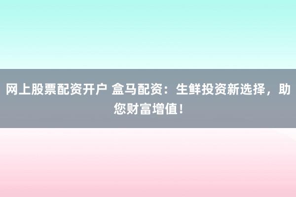 网上股票配资开户 盒马配资：生鲜投资新选择，助您财富增值！