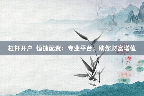 杠杆开户  恒捷配资：专业平台，助您财富增值