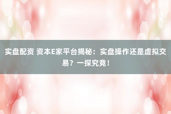 实盘配资 资本E家平台揭秘：实盘操作还是虚拟交易？一探究竟！