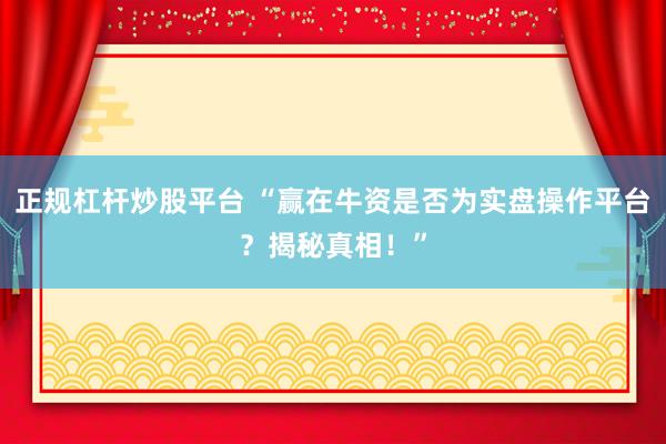 正规杠杆炒股平台 “赢在牛资是否为实盘操作平台？揭秘真相！”