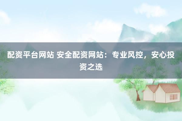 配资平台网站 安全配资网站：专业风控，安心投资之选