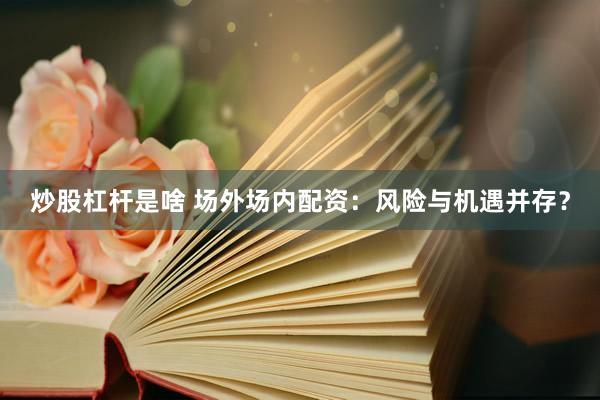 炒股杠杆是啥 场外场内配资：风险与机遇并存？