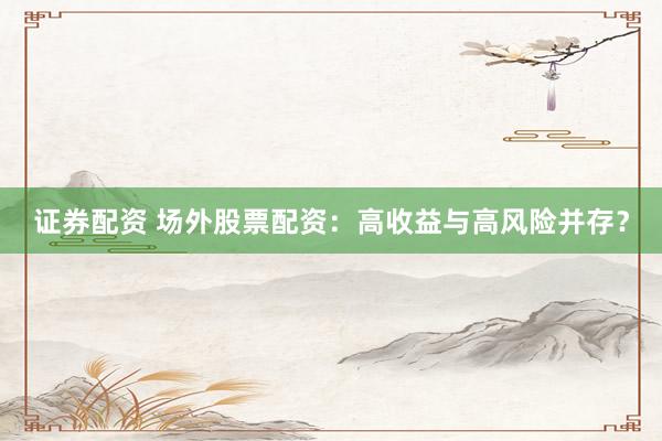 证券配资 场外股票配资：高收益与高风险并存？