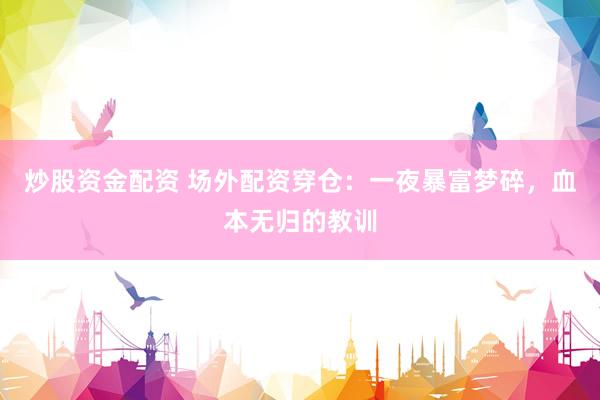 炒股资金配资 场外配资穿仓：一夜暴富梦碎，血本无归的教训
