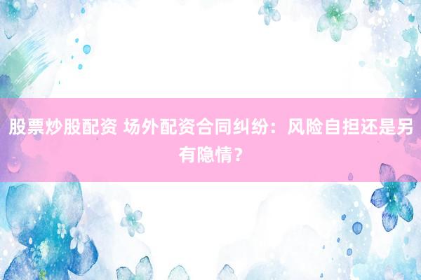 股票炒股配资 场外配资合同纠纷：风险自担还是另有隐情？