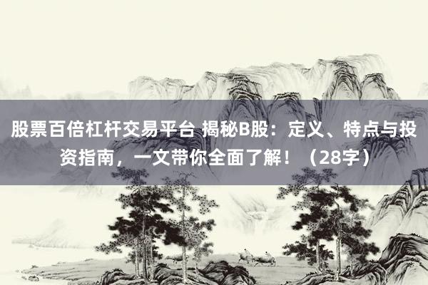 股票百倍杠杆交易平台 揭秘B股：定义、特点与投资指南，一文带你全面了解！（28字）