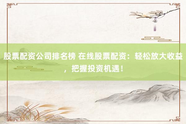 股票配资公司排名榜 在线股票配资：轻松放大收益，把握投资机遇！